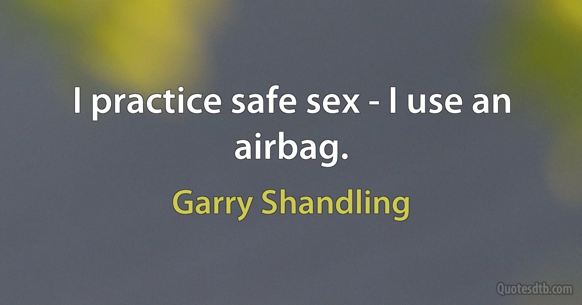 I practice safe sex - I use an airbag. (Garry Shandling)