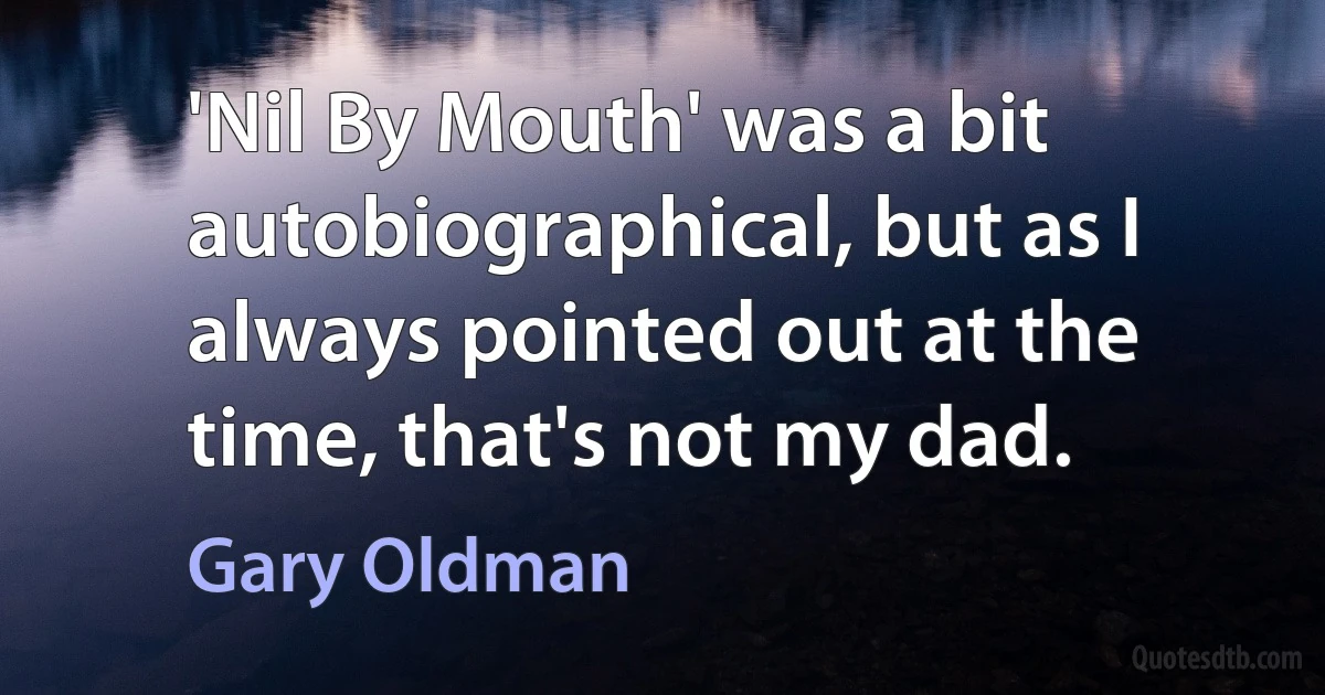 'Nil By Mouth' was a bit autobiographical, but as I always pointed out at the time, that's not my dad. (Gary Oldman)