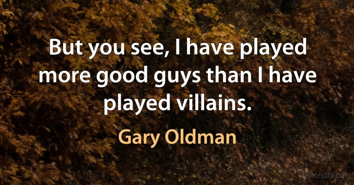 But you see, I have played more good guys than I have played villains. (Gary Oldman)