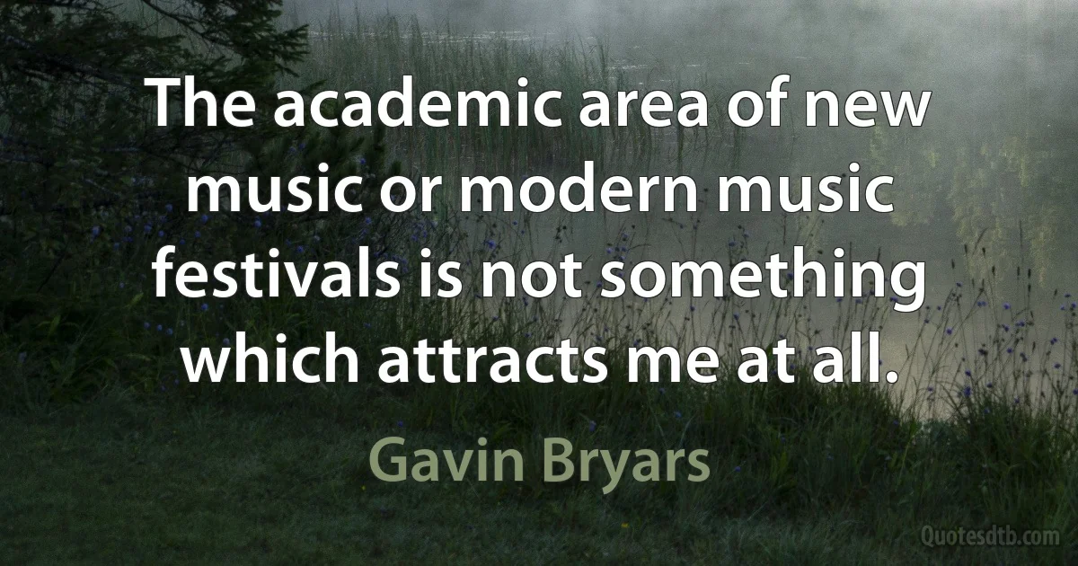 The academic area of new music or modern music festivals is not something which attracts me at all. (Gavin Bryars)