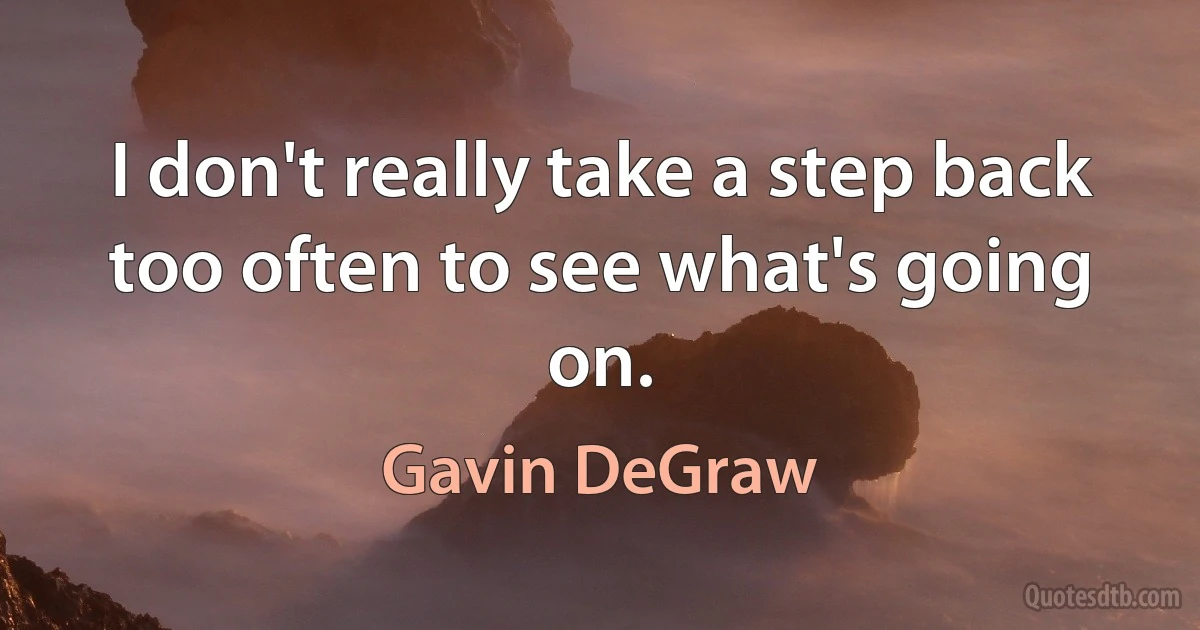 I don't really take a step back too often to see what's going on. (Gavin DeGraw)