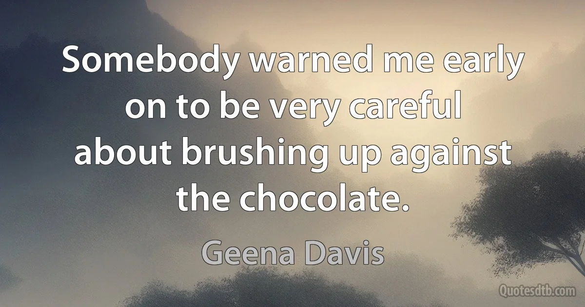 Somebody warned me early on to be very careful about brushing up against the chocolate. (Geena Davis)