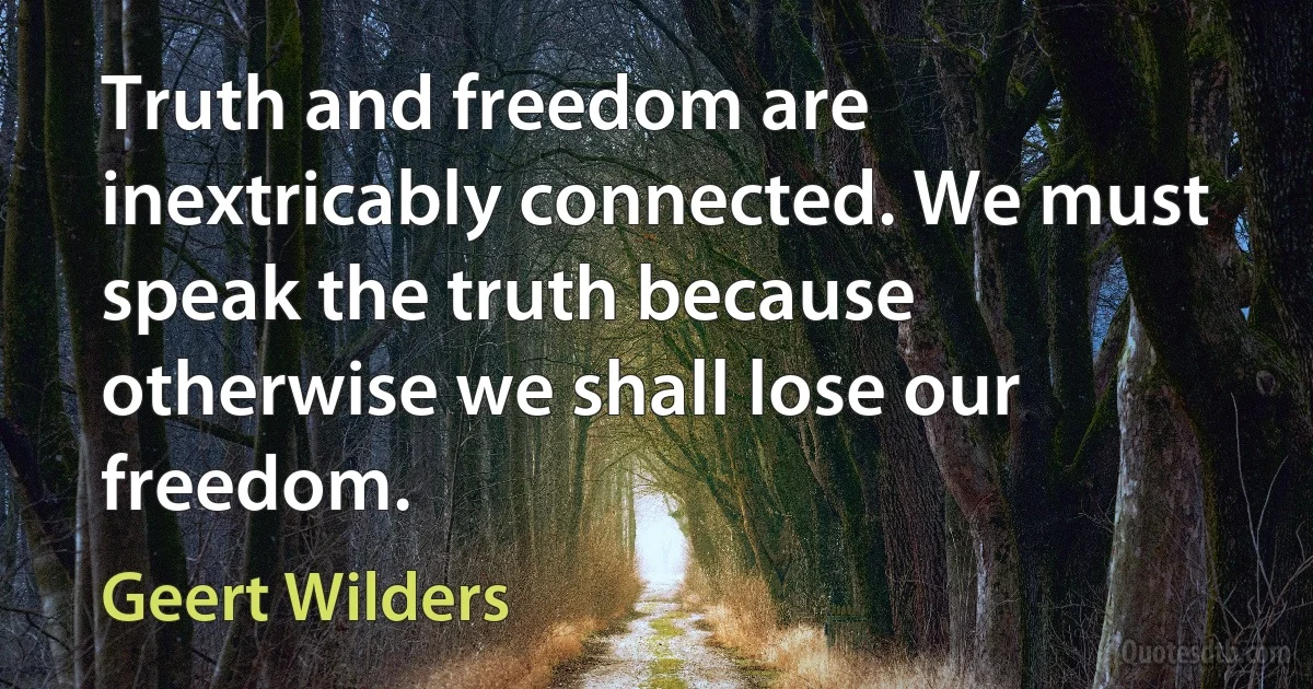 Truth and freedom are inextricably connected. We must speak the truth because otherwise we shall lose our freedom. (Geert Wilders)