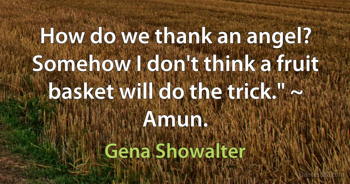 How do we thank an angel? Somehow I don't think a fruit basket will do the trick." ~ Amun. (Gena Showalter)