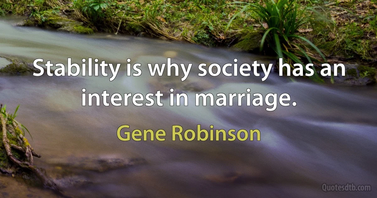 Stability is why society has an interest in marriage. (Gene Robinson)