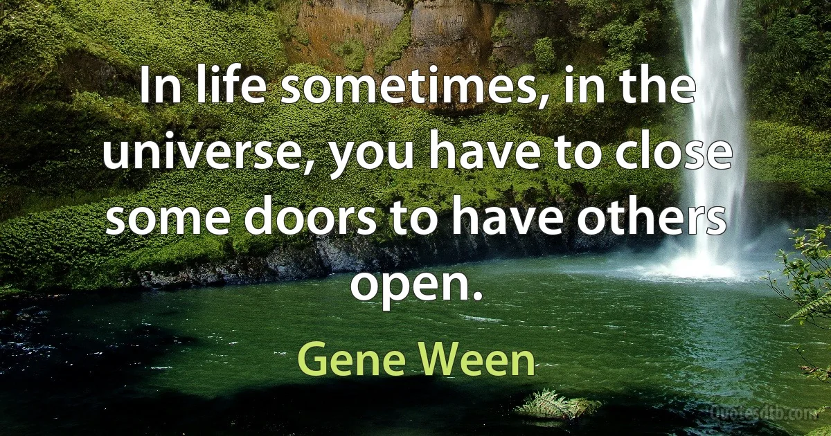 In life sometimes, in the universe, you have to close some doors to have others open. (Gene Ween)