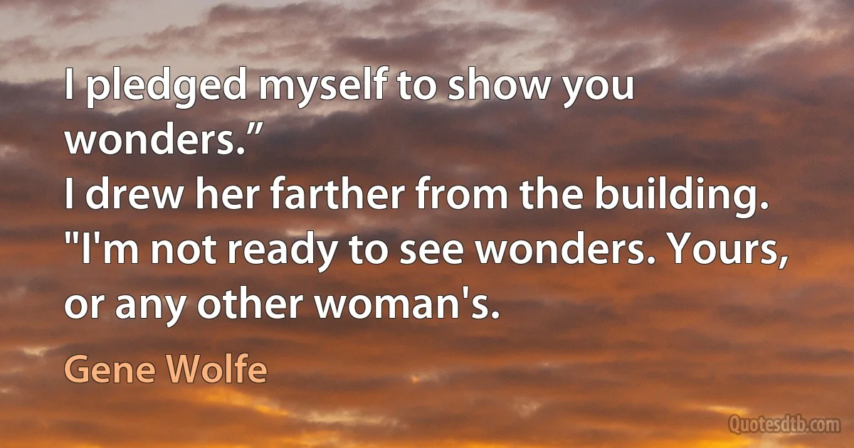 I pledged myself to show you wonders.”
I drew her farther from the building. "I'm not ready to see wonders. Yours, or any other woman's. (Gene Wolfe)