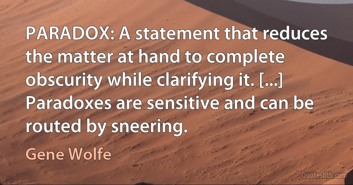 PARADOX: A statement that reduces the matter at hand to complete obscurity while clarifying it. [...] Paradoxes are sensitive and can be routed by sneering. (Gene Wolfe)