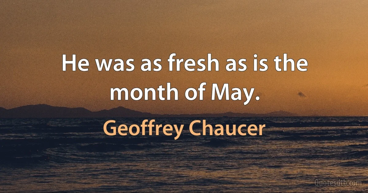 He was as fresh as is the month of May. (Geoffrey Chaucer)