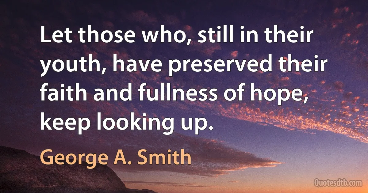 Let those who, still in their youth, have preserved their faith and fullness of hope, keep looking up. (George A. Smith)