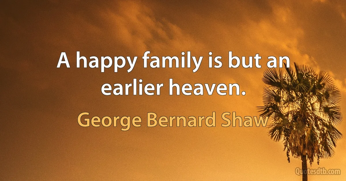 A happy family is but an earlier heaven. (George Bernard Shaw)