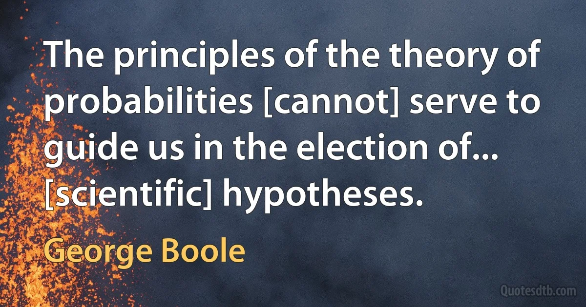 The principles of the theory of probabilities [cannot] serve to guide us in the election of... [scientific] hypotheses. (George Boole)