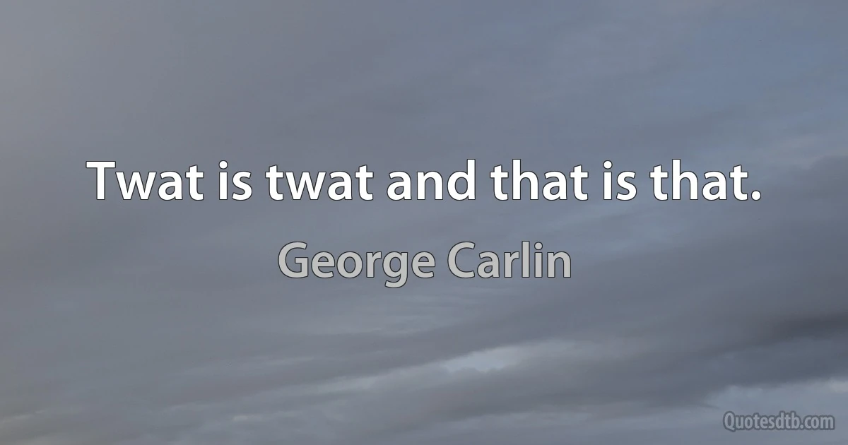 Twat is twat and that is that. (George Carlin)