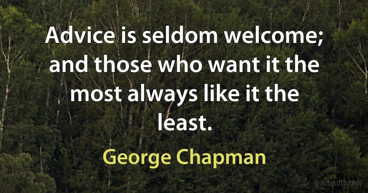 Advice is seldom welcome; and those who want it the most always like it the least. (George Chapman)