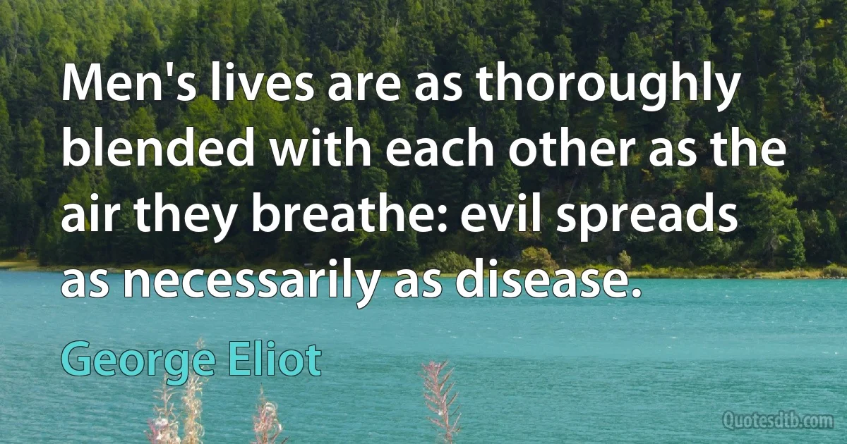 Men's lives are as thoroughly blended with each other as the air they breathe: evil spreads as necessarily as disease. (George Eliot)