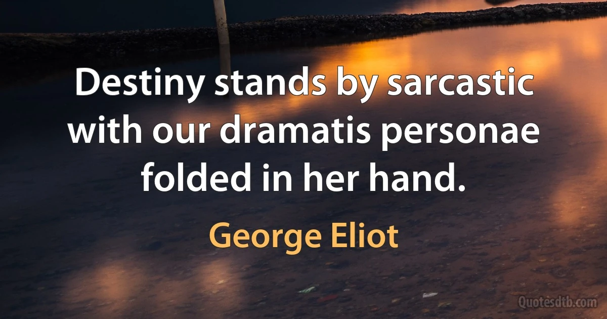 Destiny stands by sarcastic with our dramatis personae folded in her hand. (George Eliot)