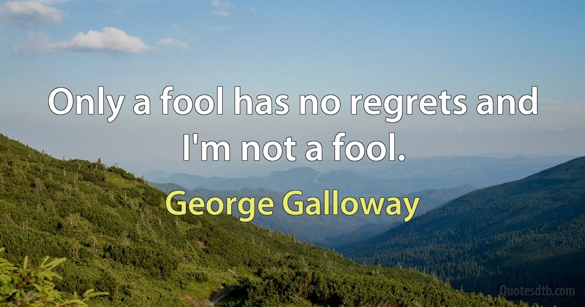 Only a fool has no regrets and I'm not a fool. (George Galloway)