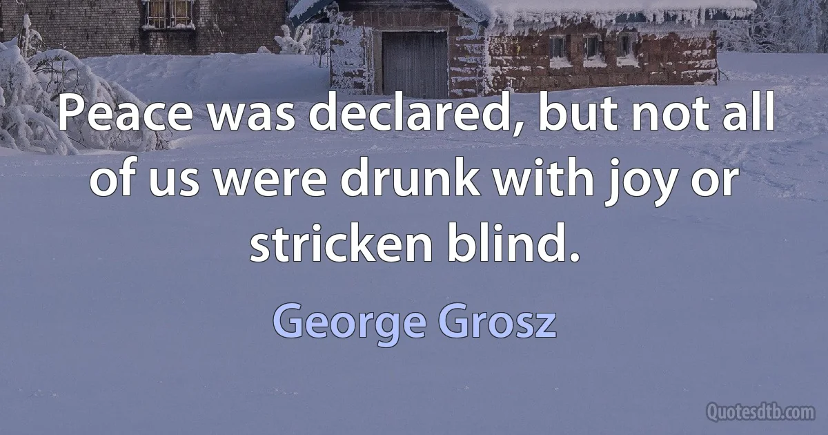 Peace was declared, but not all of us were drunk with joy or stricken blind. (George Grosz)