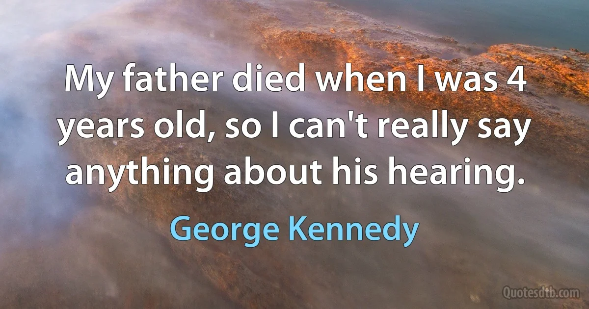 My father died when I was 4 years old, so I can't really say anything about his hearing. (George Kennedy)