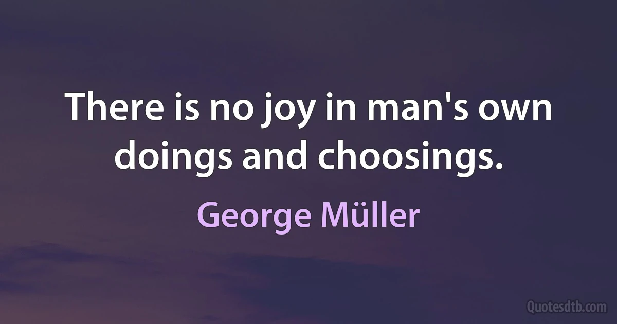 There is no joy in man's own doings and choosings. (George Müller)