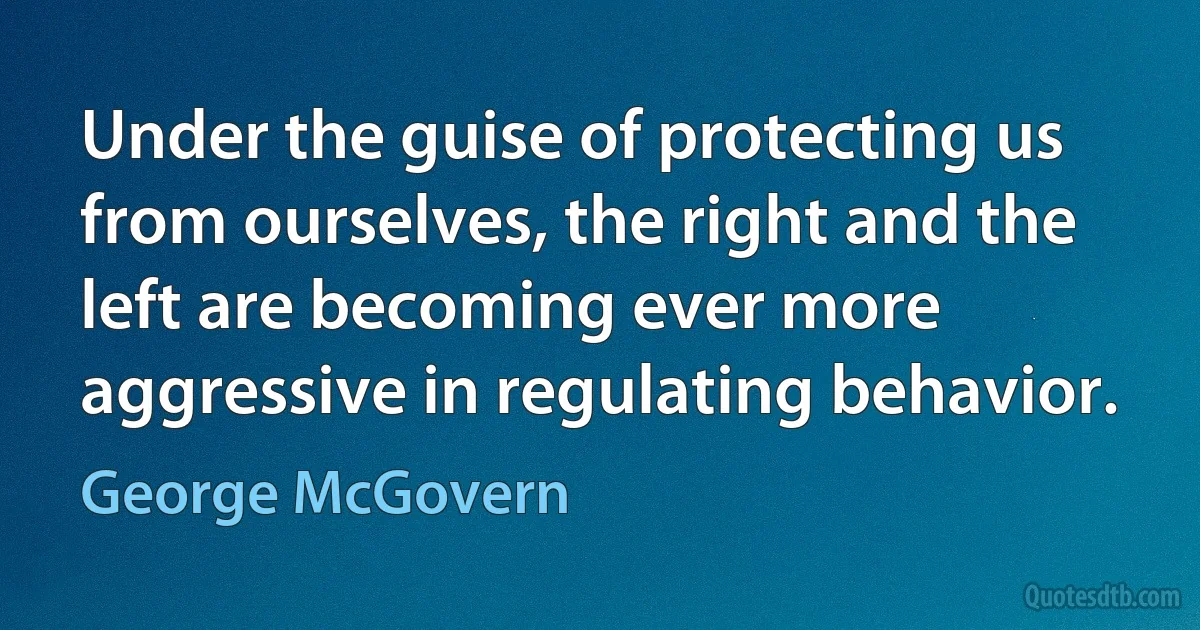 Under the guise of protecting us from ourselves, the right and the left are becoming ever more aggressive in regulating behavior. (George McGovern)