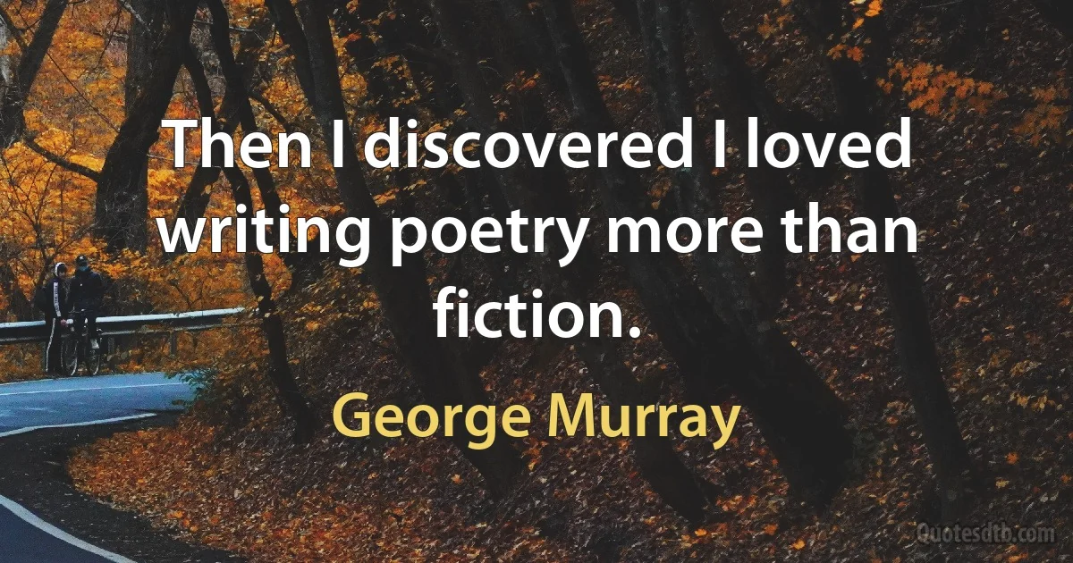 Then I discovered I loved writing poetry more than fiction. (George Murray)