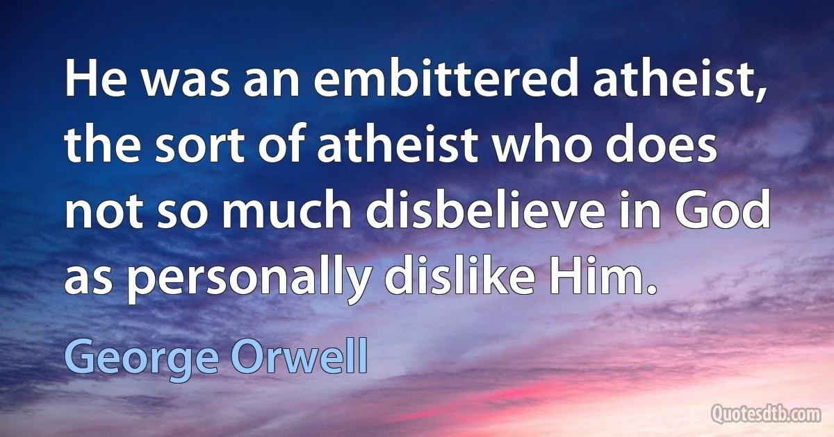 He was an embittered atheist, the sort of atheist who does not so much disbelieve in God as personally dislike Him. (George Orwell)