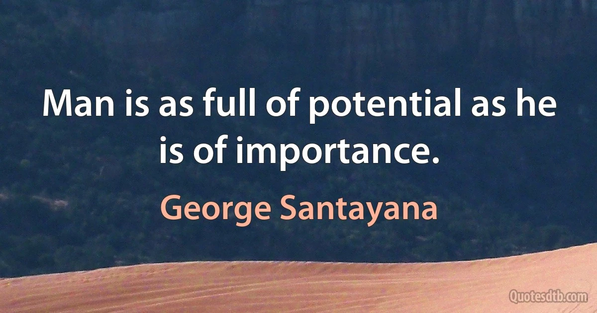 Man is as full of potential as he is of importance. (George Santayana)