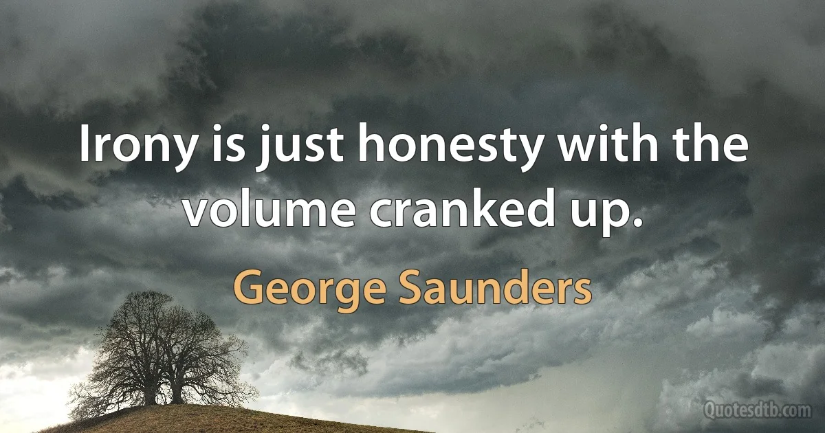 Irony is just honesty with the volume cranked up. (George Saunders)