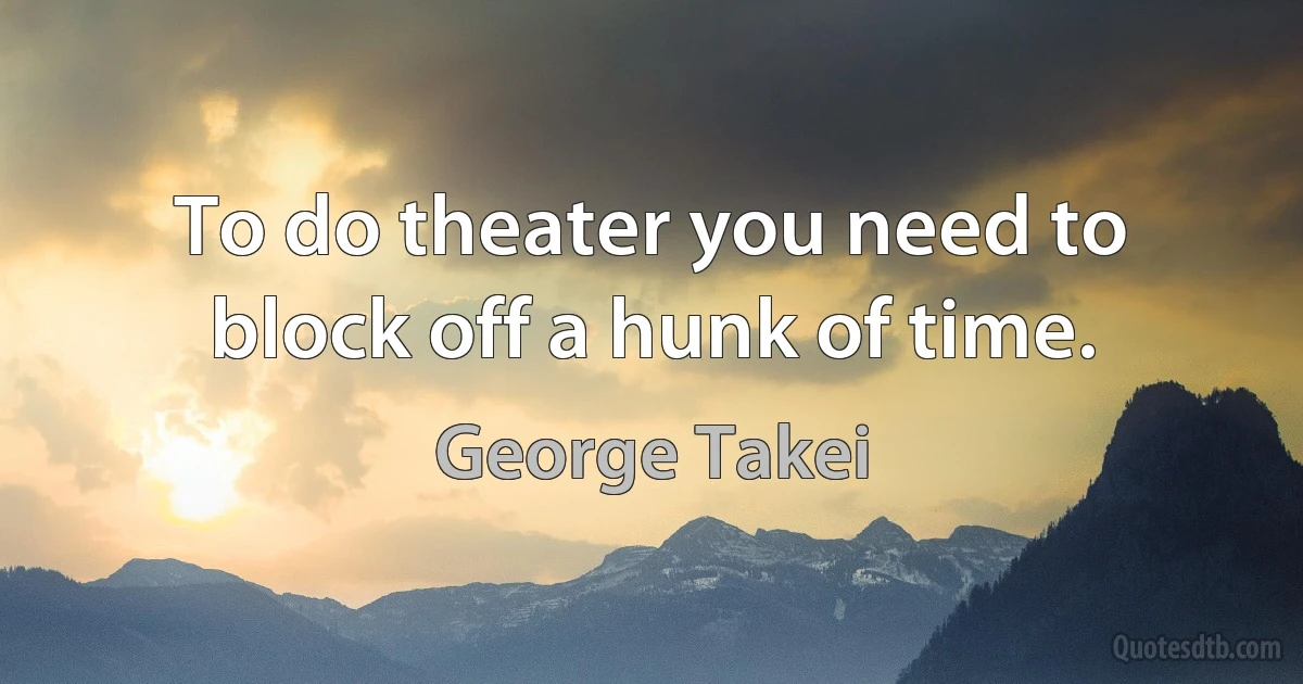 To do theater you need to block off a hunk of time. (George Takei)