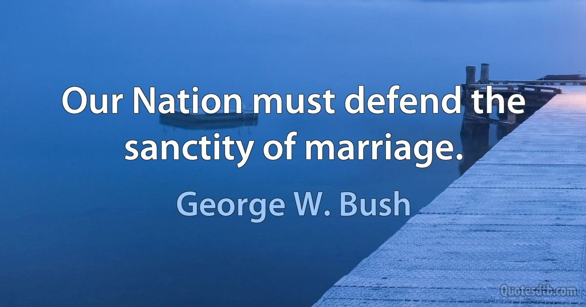 Our Nation must defend the sanctity of marriage. (George W. Bush)