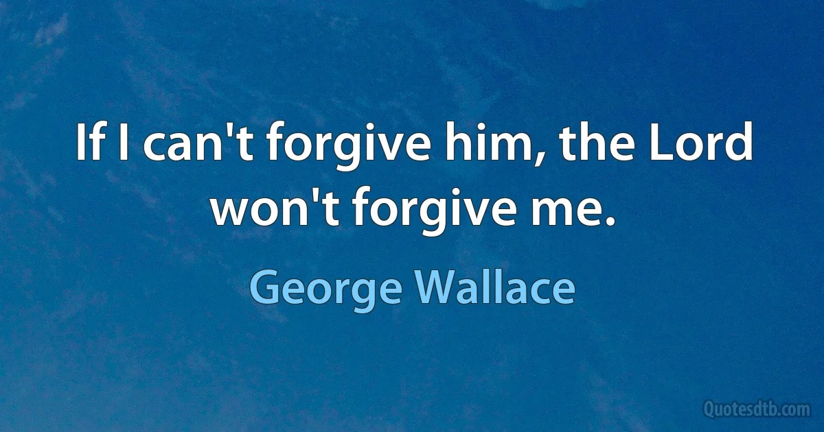 If I can't forgive him, the Lord won't forgive me. (George Wallace)