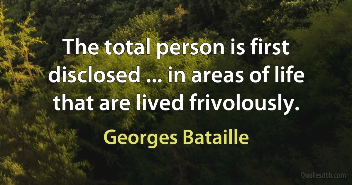 The total person is first disclosed ... in areas of life that are lived frivolously. (Georges Bataille)