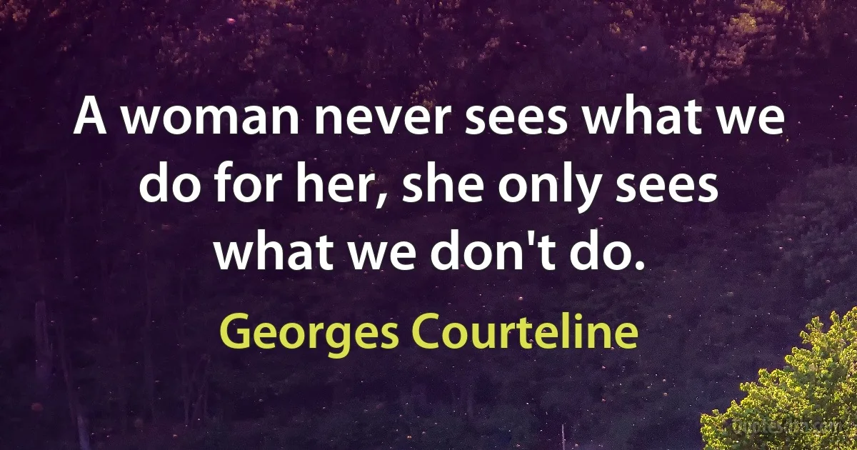 A woman never sees what we do for her, she only sees what we don't do. (Georges Courteline)