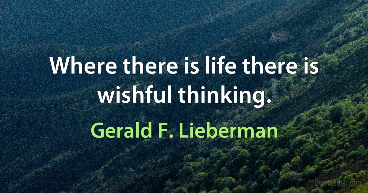 Where there is life there is wishful thinking. (Gerald F. Lieberman)