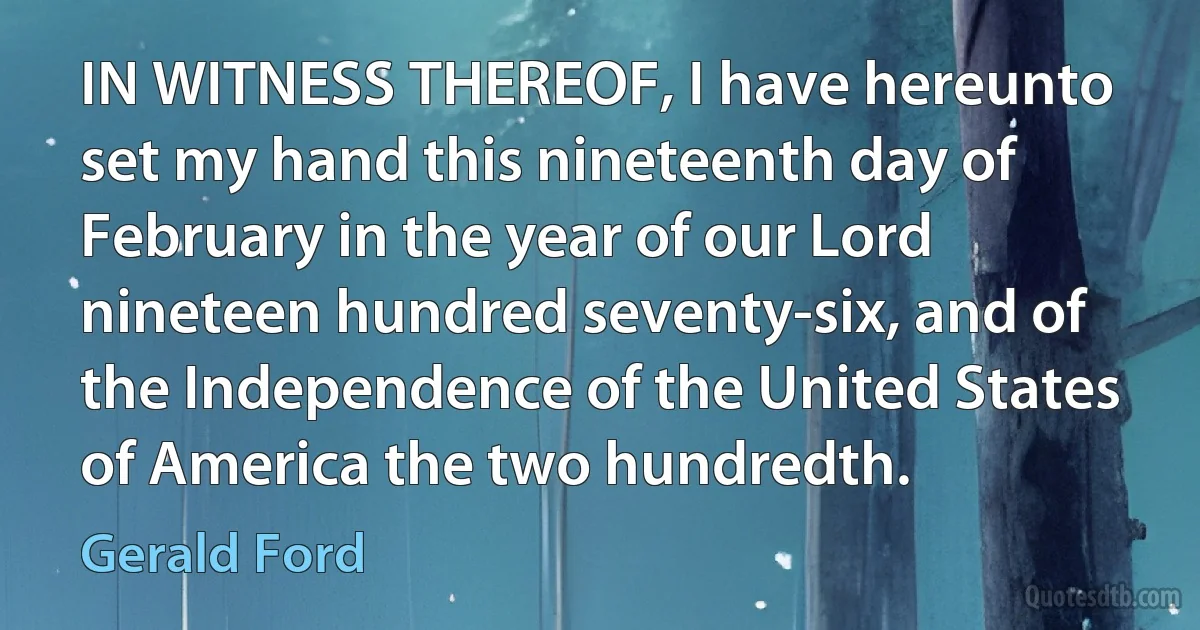 IN WITNESS THEREOF, I have hereunto set my hand this nineteenth day of February in the year of our Lord nineteen hundred seventy-six, and of the Independence of the United States of America the two hundredth. (Gerald Ford)