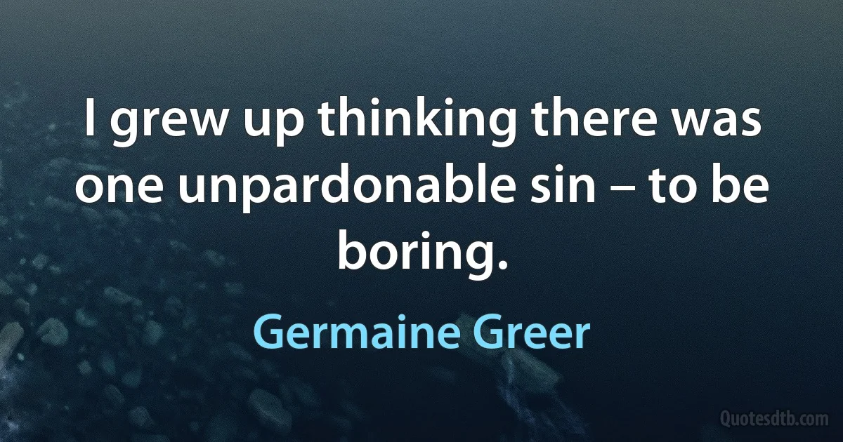 I grew up thinking there was one unpardonable sin – to be boring. (Germaine Greer)