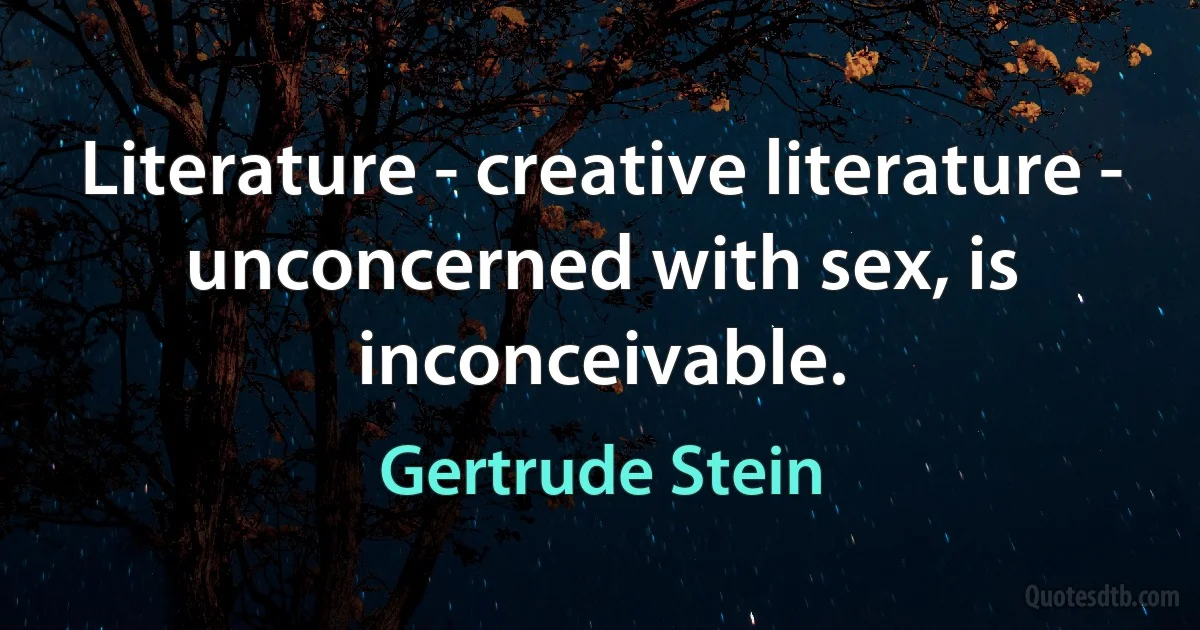 Literature - creative literature - unconcerned with sex, is inconceivable. (Gertrude Stein)