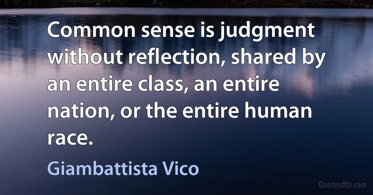 Common sense is judgment without reflection, shared by an entire class, an entire nation, or the entire human race. (Giambattista Vico)