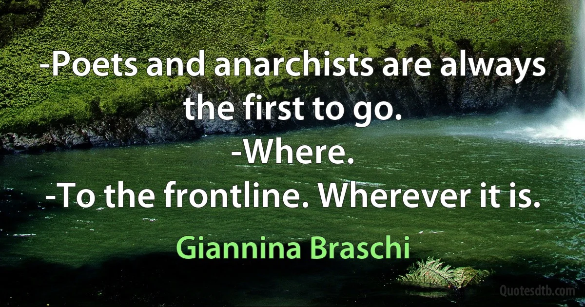 -Poets and anarchists are always the first to go.
-Where.
-To the frontline. Wherever it is. (Giannina Braschi)