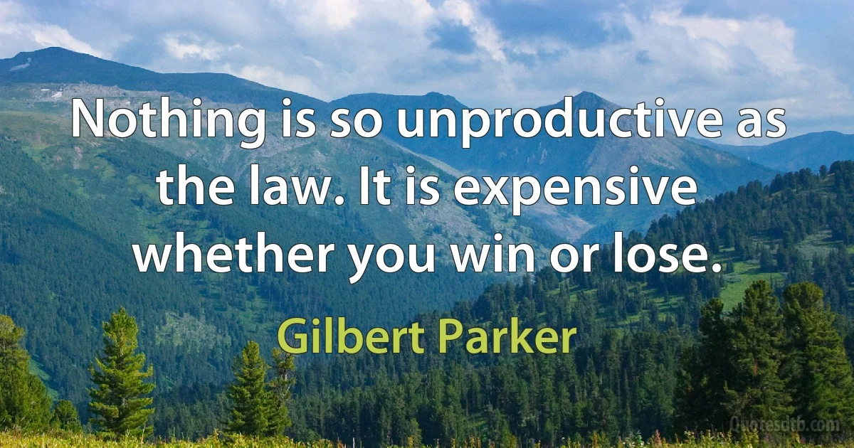 Nothing is so unproductive as the law. It is expensive whether you win or lose. (Gilbert Parker)