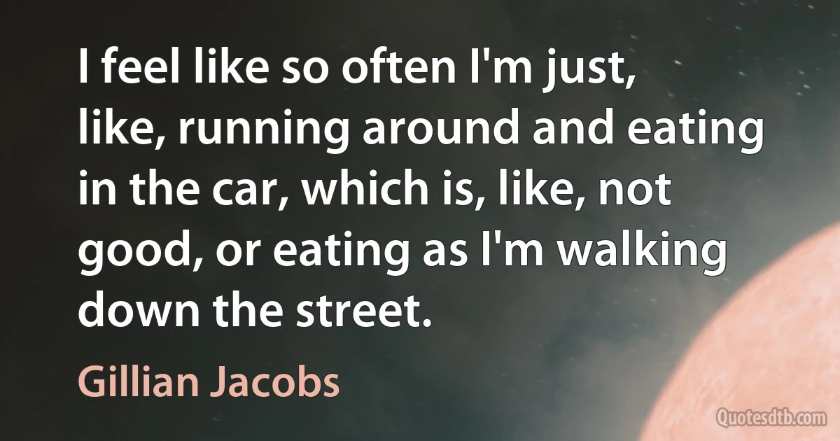 I feel like so often I'm just, like, running around and eating in the car, which is, like, not good, or eating as I'm walking down the street. (Gillian Jacobs)