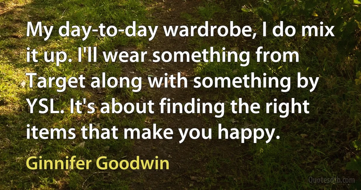 My day-to-day wardrobe, I do mix it up. I'll wear something from Target along with something by YSL. It's about finding the right items that make you happy. (Ginnifer Goodwin)