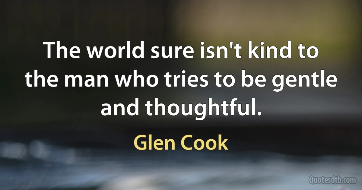 The world sure isn't kind to the man who tries to be gentle and thoughtful. (Glen Cook)