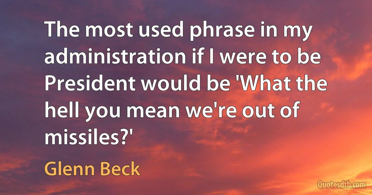 The most used phrase in my administration if I were to be President would be 'What the hell you mean we're out of missiles?' (Glenn Beck)