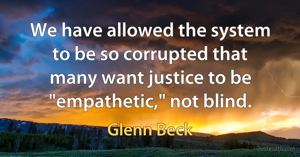 We have allowed the system to be so corrupted that many want justice to be "empathetic," not blind. (Glenn Beck)