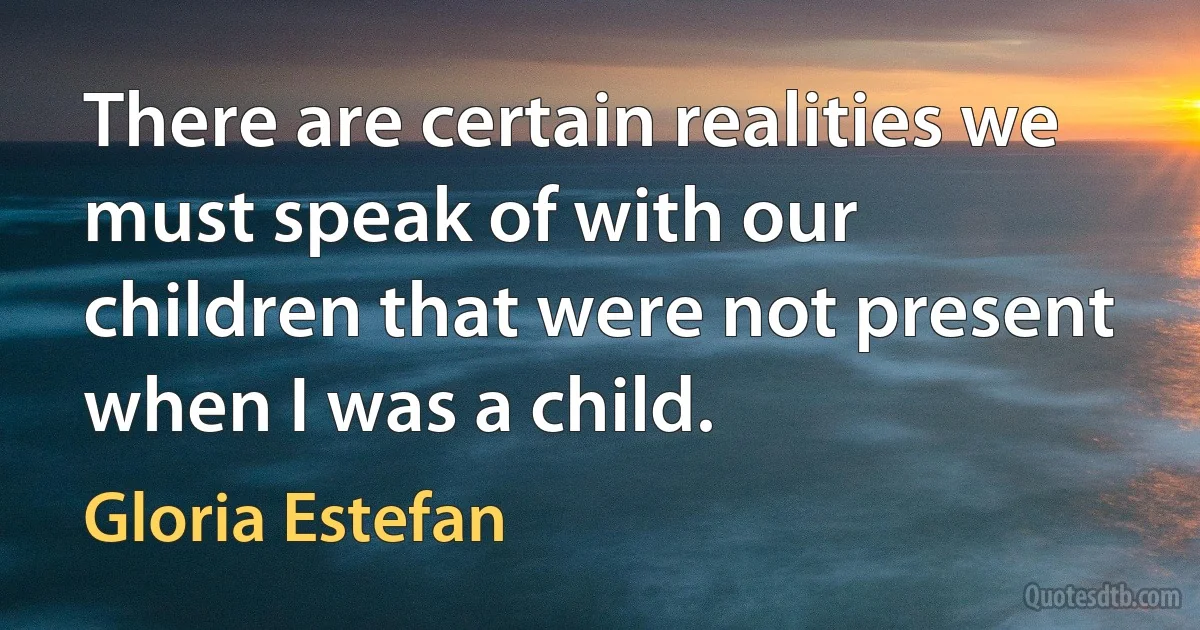 There are certain realities we must speak of with our children that were not present when I was a child. (Gloria Estefan)