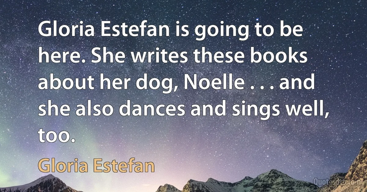 Gloria Estefan is going to be here. She writes these books about her dog, Noelle . . . and she also dances and sings well, too. (Gloria Estefan)