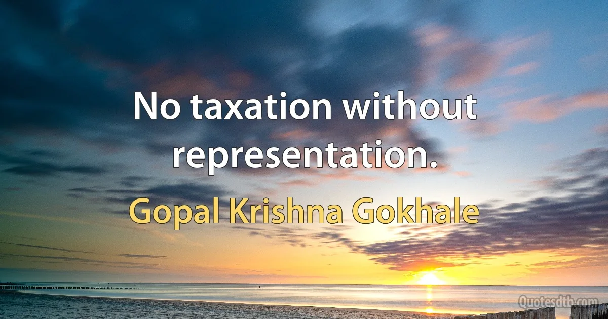 No taxation without representation. (Gopal Krishna Gokhale)