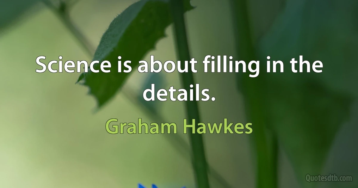 Science is about filling in the details. (Graham Hawkes)